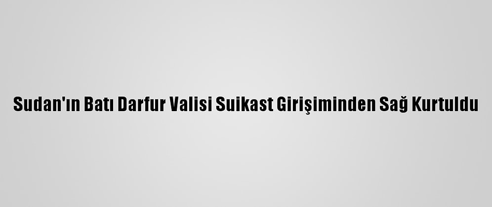 Sudan'ın Batı Darfur Valisi Suikast Girişiminden Sağ Kurtuldu