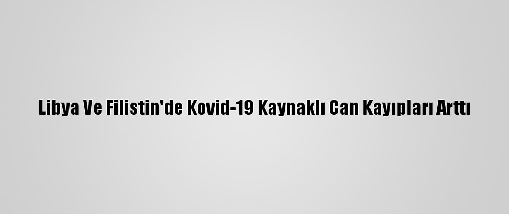 Libya Ve Filistin'de Kovid-19 Kaynaklı Can Kayıpları Arttı