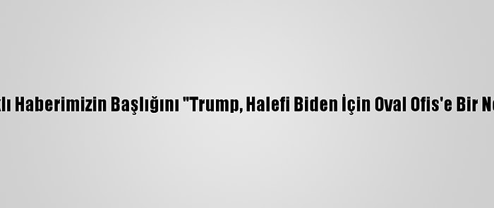 Düzeltme - "Trump, Selefi Biden İçin Oval Ofis'e Bir Not Bıraktı" Başlıklı Haberimizin Başlığını "Trump, Halefi Biden İçin Oval Ofis'e Bir Not Bıraktı" Şeklinde Düzeltip Yeniden Yayımlıyoruz. Saygılarımızla. Aa