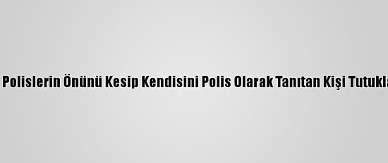 Sivil Polislerin Önünü Kesip Kendisini Polis Olarak Tanıtan Kişi Tutuklandı