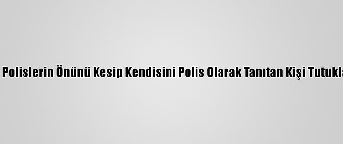 Sivil Polislerin Önünü Kesip Kendisini Polis Olarak Tanıtan Kişi Tutuklandı