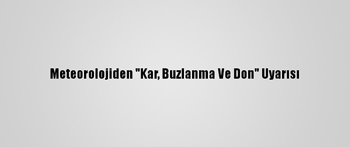 Meteorolojiden "Kar, Buzlanma Ve Don" Uyarısı