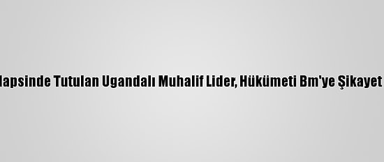 Ev Hapsinde Tutulan Ugandalı Muhalif Lider, Hükümeti Bm'ye Şikayet Etti
