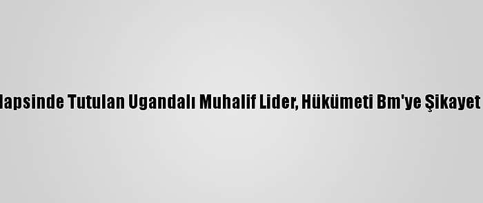 Ev Hapsinde Tutulan Ugandalı Muhalif Lider, Hükümeti Bm'ye Şikayet Etti