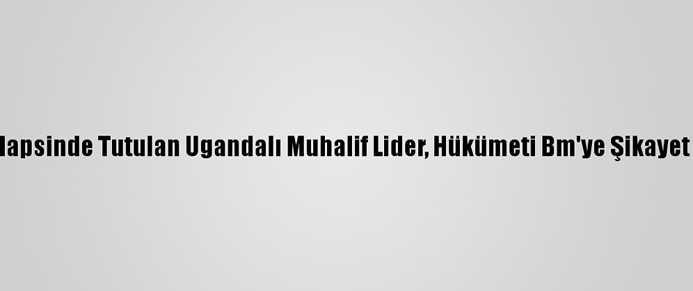 Ev Hapsinde Tutulan Ugandalı Muhalif Lider, Hükümeti Bm'ye Şikayet Etti