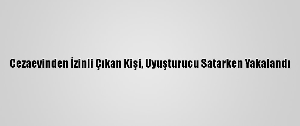 Cezaevinden İzinli Çıkan Kişi, Uyuşturucu Satarken Yakalandı