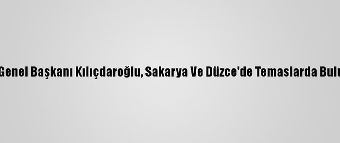 CHP Genel Başkanı Kılıçdaroğlu, Sakarya Ve Düzce'de Temaslarda Bulundu