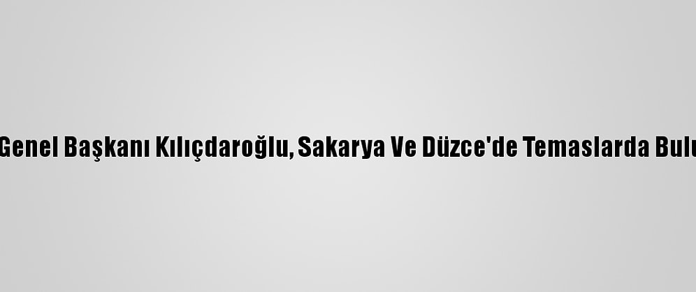 CHP Genel Başkanı Kılıçdaroğlu, Sakarya Ve Düzce'de Temaslarda Bulundu