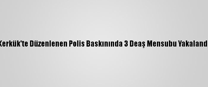 Kerkük'te Düzenlenen Polis Baskınında 3 Deaş Mensubu Yakalandı