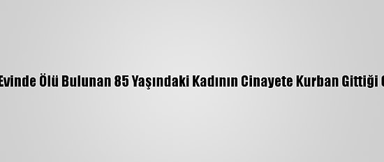 Antalya'da Evinde Ölü Bulunan 85 Yaşındaki Kadının Cinayete Kurban Gittiği Ortaya Çıktı