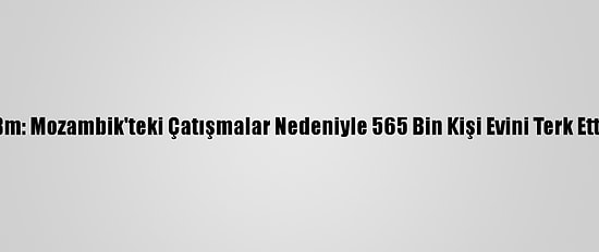 Bm: Mozambik'teki Çatışmalar Nedeniyle 565 Bin Kişi Evini Terk Etti