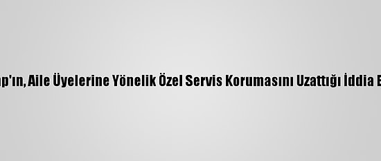 Trump'ın, Aile Üyelerine Yönelik Özel Servis Korumasını Uzattığı İddia Edildi