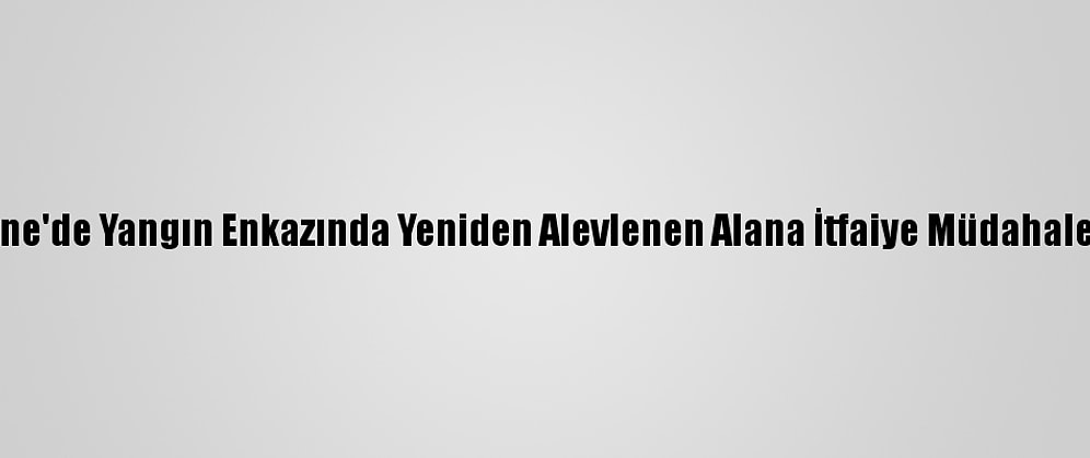 Edirne'de Yangın Enkazında Yeniden Alevlenen Alana İtfaiye Müdahale Etti