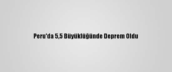 Peru'da 5,5 Büyüklüğünde Deprem Oldu