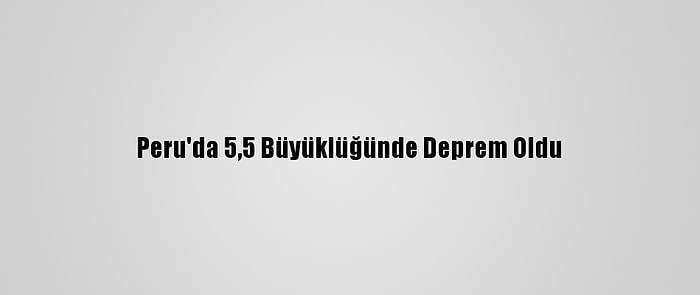 Peru'da 5,5 Büyüklüğünde Deprem Oldu