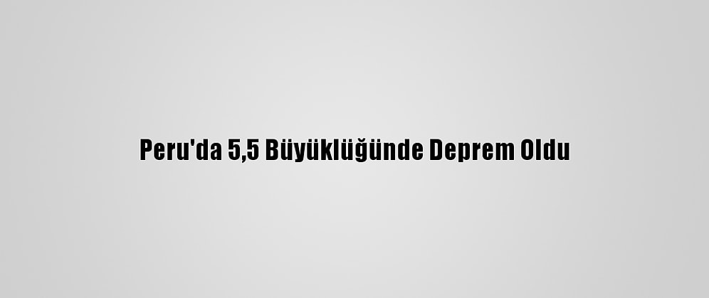 Peru'da 5,5 Büyüklüğünde Deprem Oldu