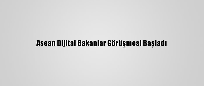 Asean Dijital Bakanlar Görüşmesi Başladı