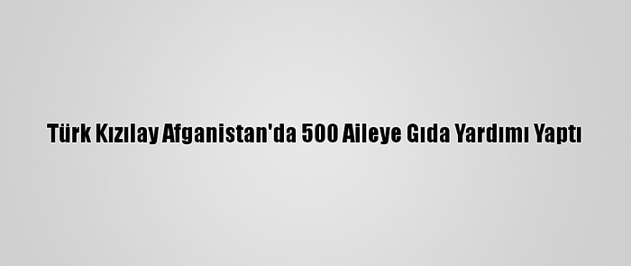 Türk Kızılay Afganistan'da 500 Aileye Gıda Yardımı Yaptı