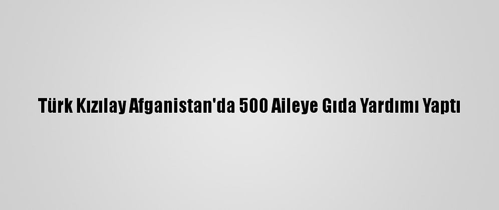 Türk Kızılay Afganistan'da 500 Aileye Gıda Yardımı Yaptı
