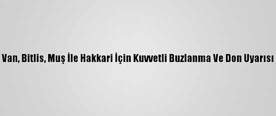 Van, Bitlis, Muş İle Hakkari İçin Kuvvetli Buzlanma Ve Don Uyarısı