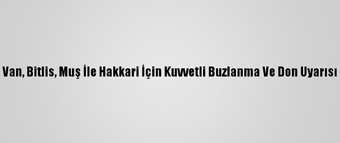 Van, Bitlis, Muş İle Hakkari İçin Kuvvetli Buzlanma Ve Don Uyarısı