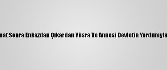Depremden 24 Saat Sonra Enkazdan Çıkarılan Yüsra Ve Annesi Devletin Yardımıyla Hayata Tutundu