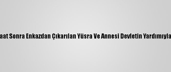 Depremden 24 Saat Sonra Enkazdan Çıkarılan Yüsra Ve Annesi Devletin Yardımıyla Hayata Tutundu