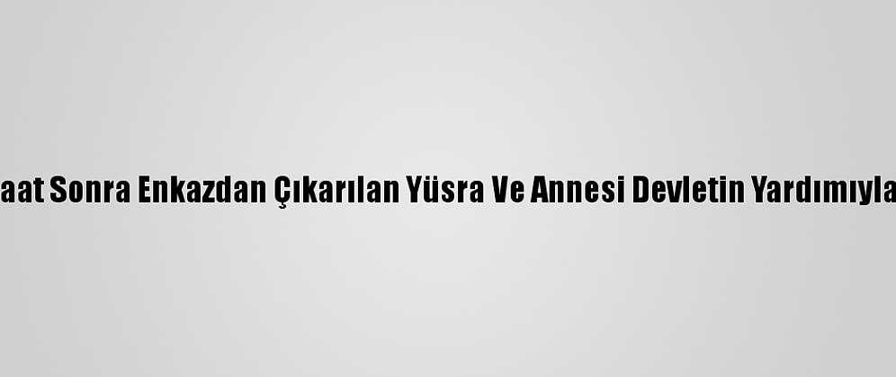 Depremden 24 Saat Sonra Enkazdan Çıkarılan Yüsra Ve Annesi Devletin Yardımıyla Hayata Tutundu