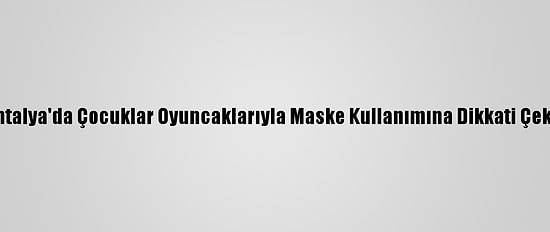 Antalya'da Çocuklar Oyuncaklarıyla Maske Kullanımına Dikkati Çekti