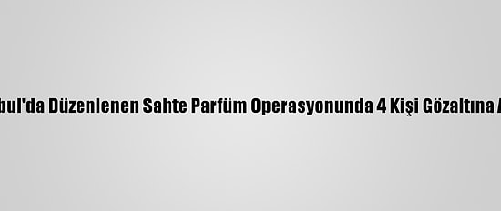 İstanbul'da Düzenlenen Sahte Parfüm Operasyonunda 4 Kişi Gözaltına Alındı