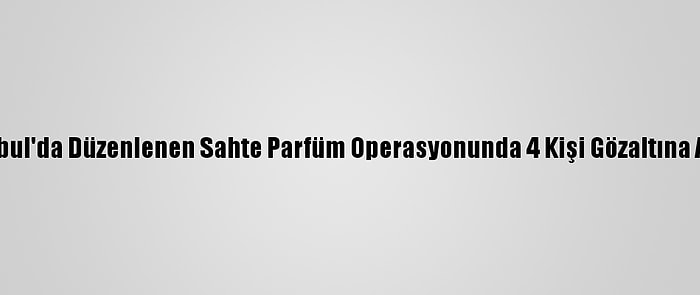 İstanbul'da Düzenlenen Sahte Parfüm Operasyonunda 4 Kişi Gözaltına Alındı