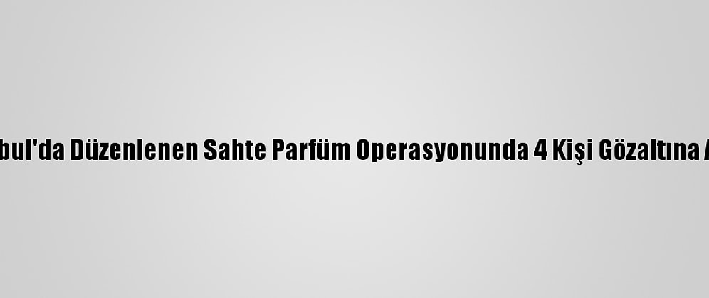 İstanbul'da Düzenlenen Sahte Parfüm Operasyonunda 4 Kişi Gözaltına Alındı