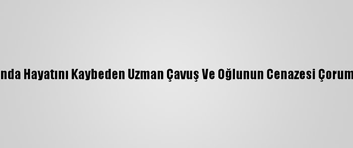 Tüp Patlamasında Hayatını Kaybeden Uzman Çavuş Ve Oğlunun Cenazesi Çorum'da Defnedildi