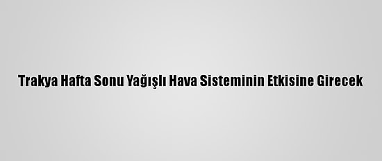 Trakya Hafta Sonu Yağışlı Hava Sisteminin Etkisine Girecek