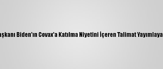 Dr. Fauci, ABD Başkanı Biden'ın Covax'a Katılma Niyetini İçeren Talimat Yayımlayacağını Duyurdu
