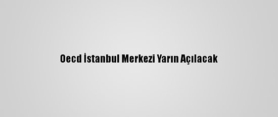 Oecd İstanbul Merkezi Yarın Açılacak
