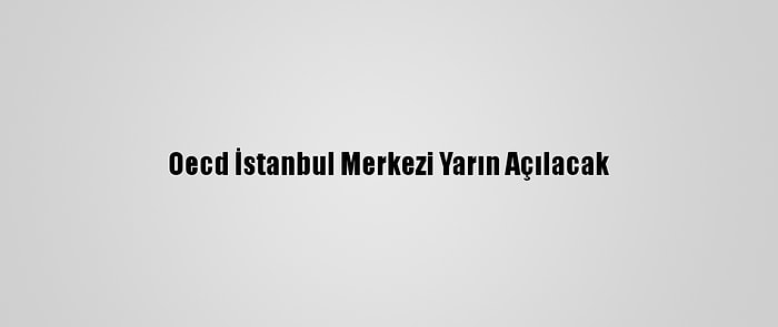 Oecd İstanbul Merkezi Yarın Açılacak