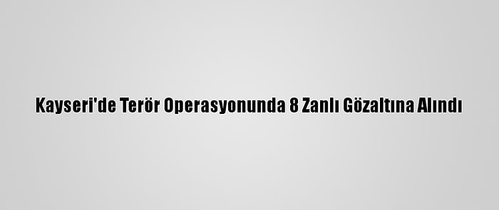 Kayseri'de Terör Operasyonunda 8 Zanlı Gözaltına Alındı