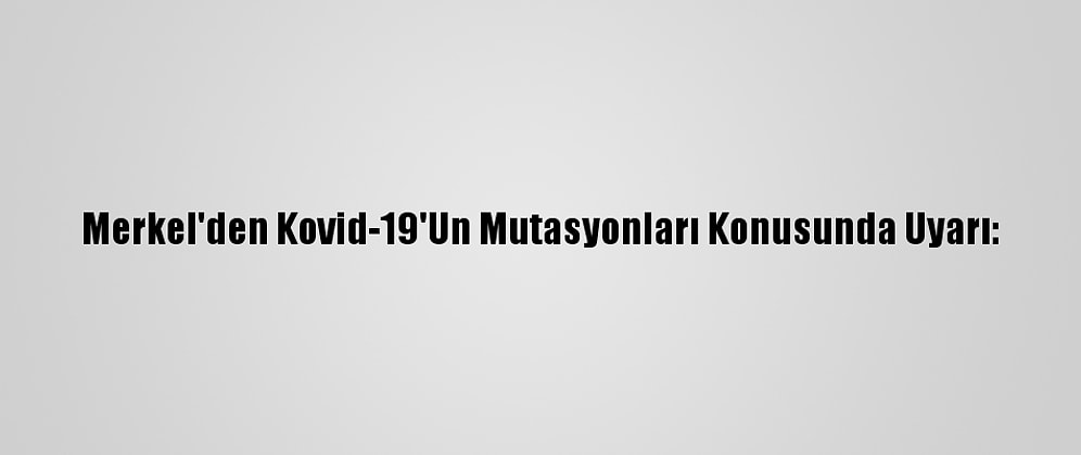 Merkel'den Kovid-19'Un Mutasyonları Konusunda Uyarı: