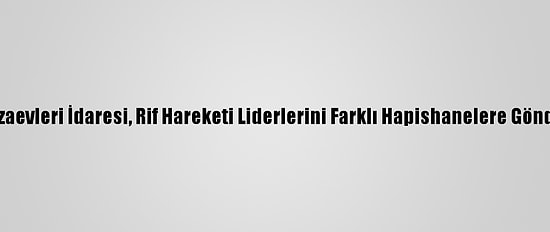 Fas Cezaevleri İdaresi, Rif Hareketi Liderlerini Farklı Hapishanelere Gönderiyor