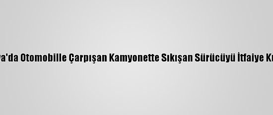 Sakarya'da Otomobille Çarpışan Kamyonette Sıkışan Sürücüyü İtfaiye Kurtardı