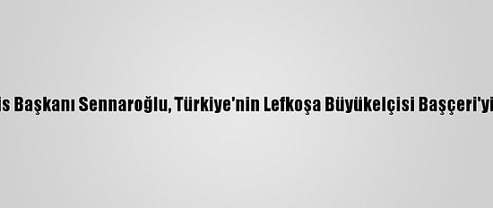 Kktc Meclis Başkanı Sennaroğlu, Türkiye'nin Lefkoşa Büyükelçisi Başçeri'yi Kabul Etti