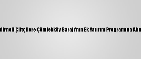 Erdoğan'dan, Edirneli Çiftçilere Çömlekköy Barajı'nın Ek Yatırım Programına Alınacağı Müjdesi