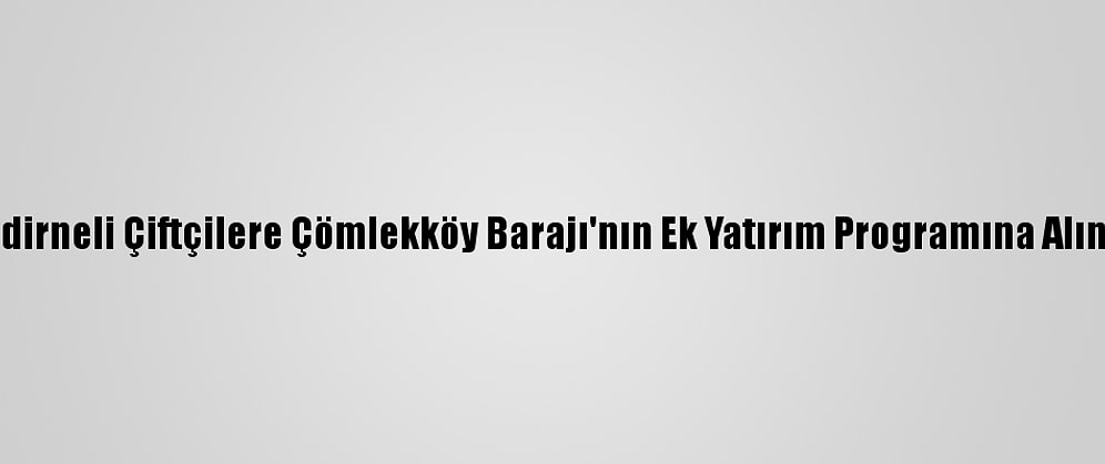 Erdoğan'dan, Edirneli Çiftçilere Çömlekköy Barajı'nın Ek Yatırım Programına Alınacağı Müjdesi