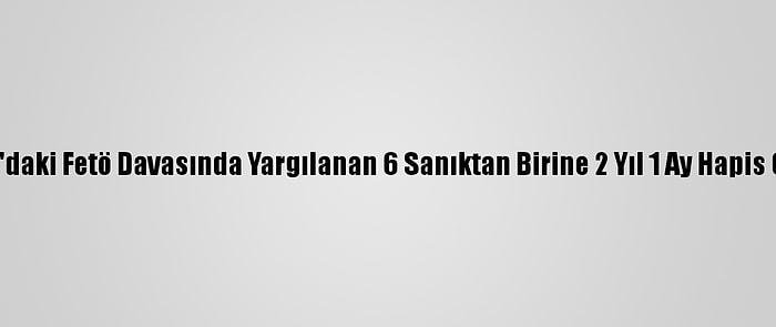 Adana'daki Fetö Davasında Yargılanan 6 Sanıktan Birine 2 Yıl 1 Ay Hapis Cezası