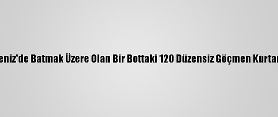 Akdeniz'de Batmak Üzere Olan Bir Bottaki 120 Düzensiz Göçmen Kurtarıldı