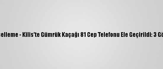 Güncelleme - Kilis'te Gümrük Kaçağı 81 Cep Telefonu Ele Geçirildi: 3 Gözaltı