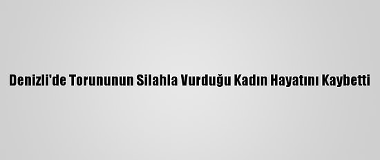 Denizli'de Torununun Silahla Vurduğu Kadın Hayatını Kaybetti
