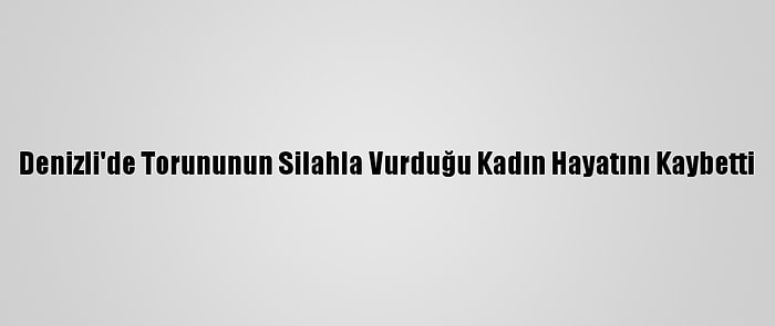 Denizli'de Torununun Silahla Vurduğu Kadın Hayatını Kaybetti