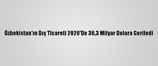 Özbekistan'ın Dış Ticareti 2020'De 36,3 Milyar Dolara Geriledi
